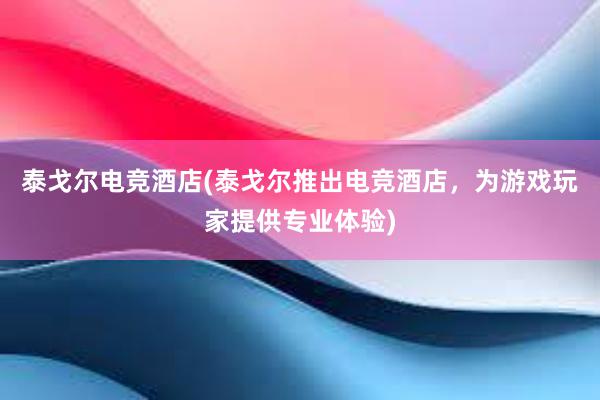 泰戈尔电竞酒店(泰戈尔推出电竞酒店，为游戏玩家提供专业体验)