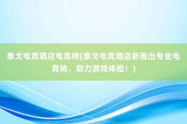 泰戈电竞酒店电竞椅(泰戈电竞酒店新推出专业电竞椅，助力游戏体验！)