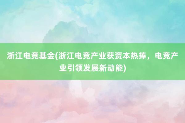 浙江电竞基金(浙江电竞产业获资本热捧，电竞产业引领发展新动能)