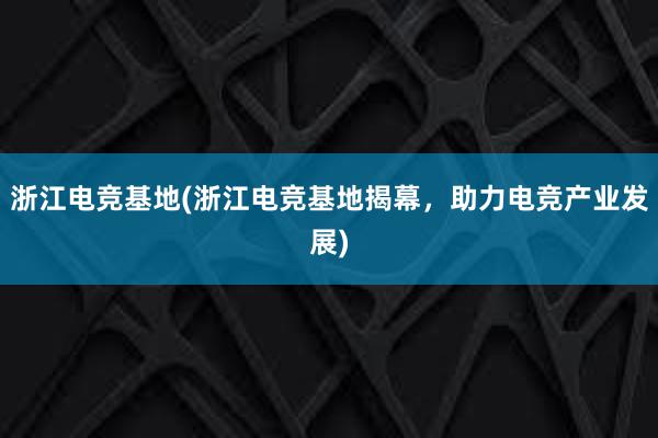 浙江电竞基地(浙江电竞基地揭幕，助力电竞产业发展)