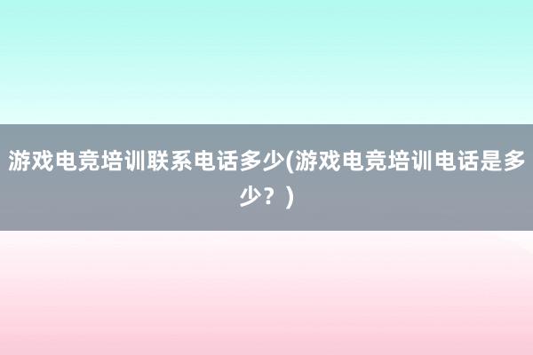 游戏电竞培训联系电话多少(游戏电竞培训电话是多少？)