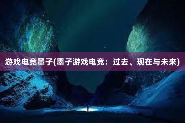 游戏电竞墨子(墨子游戏电竞：过去、现在与未来)