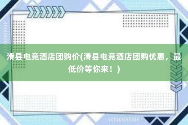 滑县电竞酒店团购价(滑县电竞酒店团购优惠，最低价等你来！)