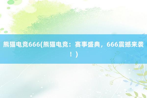 熊猫电竞666(熊猫电竞：赛事盛典，666震撼来袭！)