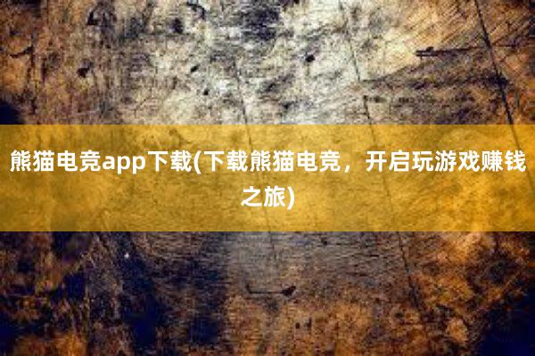 熊猫电竞app下载(下载熊猫电竞，开启玩游戏赚钱之旅)