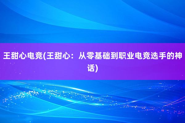 王甜心电竞(王甜心：从零基础到职业电竞选手的神话)