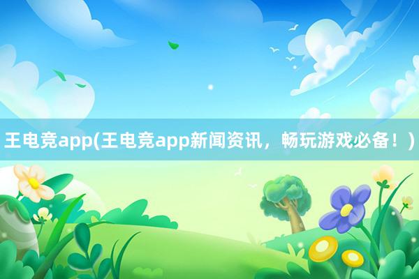 王电竞app(王电竞app新闻资讯，畅玩游戏必备！)