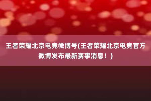 王者荣耀北京电竞微博号(王者荣耀北京电竞官方微博发布最新赛事消息！)