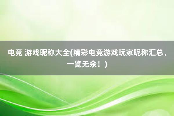 电竞 游戏昵称大全(精彩电竞游戏玩家昵称汇总，一览无余！)