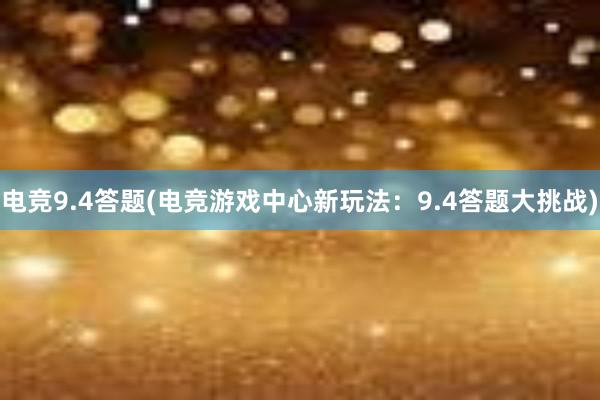 电竞9.4答题(电竞游戏中心新玩法：9.4答题大挑战)