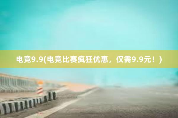 电竞9.9(电竞比赛疯狂优惠，仅需9.9元！)