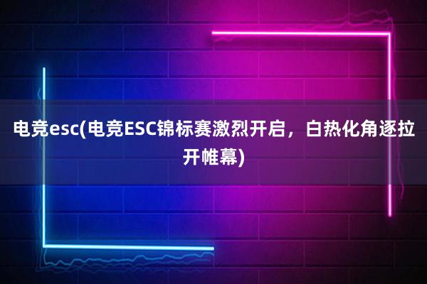 电竞esc(电竞ESC锦标赛激烈开启，白热化角逐拉开帷幕)