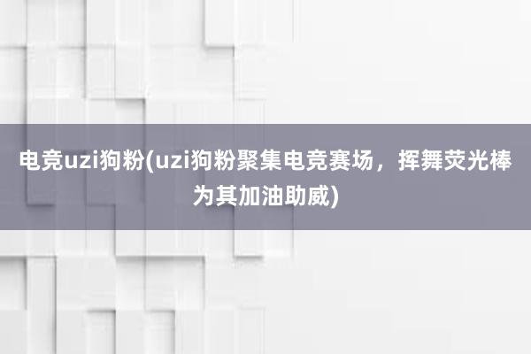 电竞uzi狗粉(uzi狗粉聚集电竞赛场，挥舞荧光棒为其加油助威)