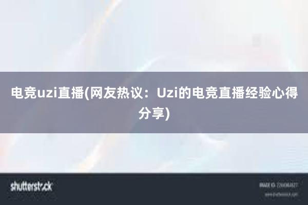 电竞uzi直播(网友热议：Uzi的电竞直播经验心得分享)