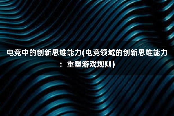 电竞中的创新思维能力(电竞领域的创新思维能力：重塑游戏规则)