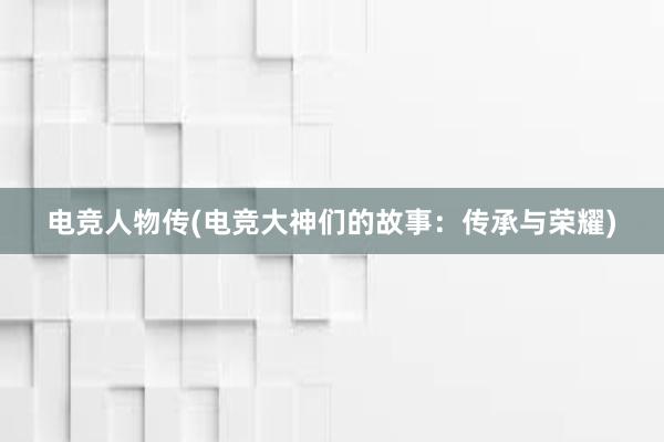 电竞人物传(电竞大神们的故事：传承与荣耀)