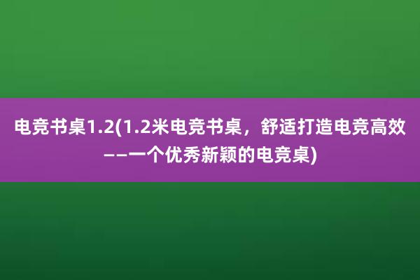 电竞书桌1.2(1.2米电竞书桌，舒适打造电竞高效——一个优秀新颖的电竞桌)