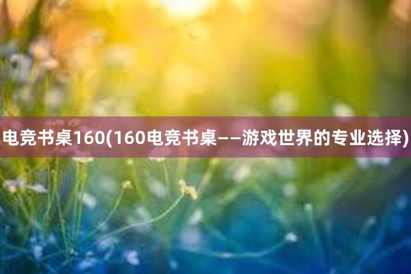 电竞书桌160(160电竞书桌——游戏世界的专业选择)