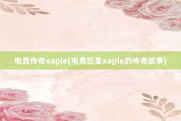 电竞传奇xaple(电竞巨星xaple的传奇故事)