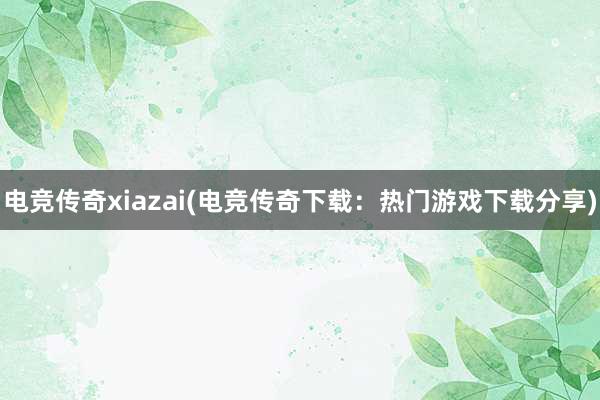 电竞传奇xiazai(电竞传奇下载：热门游戏下载分享)