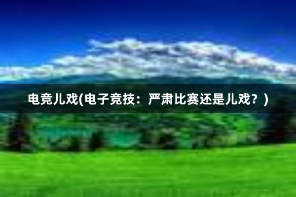 电竞儿戏(电子竞技：严肃比赛还是儿戏？)