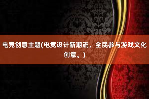 电竞创意主题(电竞设计新潮流，全民参与游戏文化创意。)