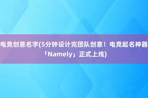 电竞创意名字(5分钟设计完团队创意！电竞起名神器「Namely」正式上线)