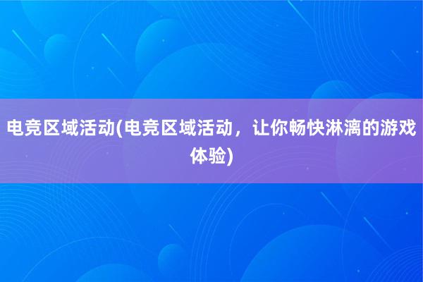 电竞区域活动(电竞区域活动，让你畅快淋漓的游戏体验)