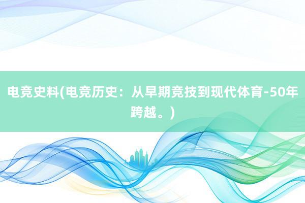 电竞史料(电竞历史：从早期竞技到现代体育-50年跨越。)