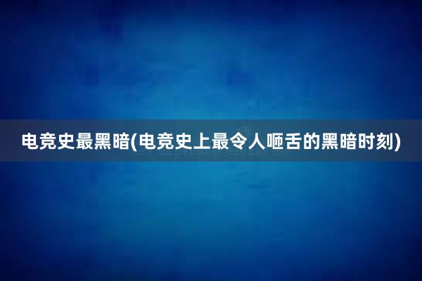 电竞史最黑暗(电竞史上最令人咂舌的黑暗时刻)