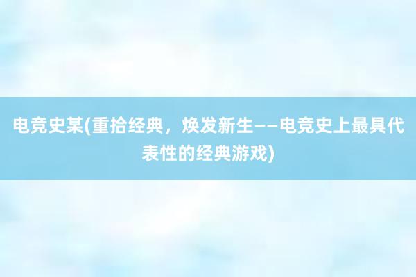 电竞史某(重拾经典，焕发新生——电竞史上最具代表性的经典游戏)