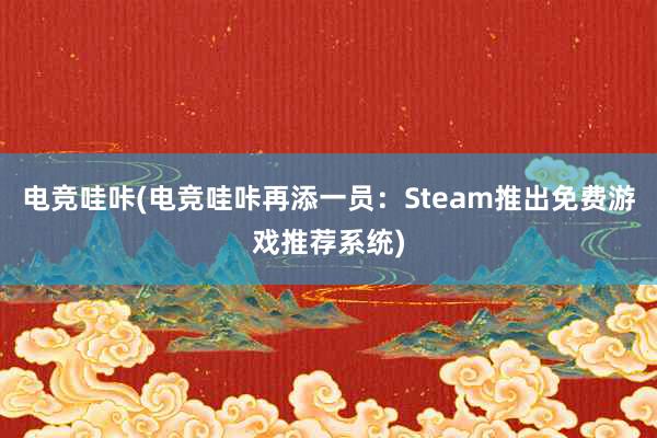 电竞哇咔(电竞哇咔再添一员：Steam推出免费游戏推荐系统)