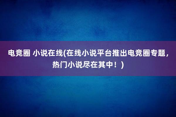 电竞圈 小说在线(在线小说平台推出电竞圈专题，热门小说尽在其中！)