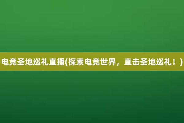 电竞圣地巡礼直播(探索电竞世界，直击圣地巡礼！)