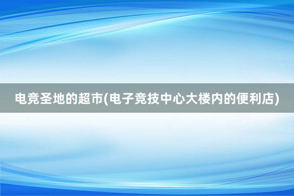 电竞圣地的超市(电子竞技中心大楼内的便利店)