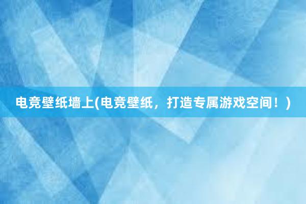 电竞壁纸墙上(电竞壁纸，打造专属游戏空间！)