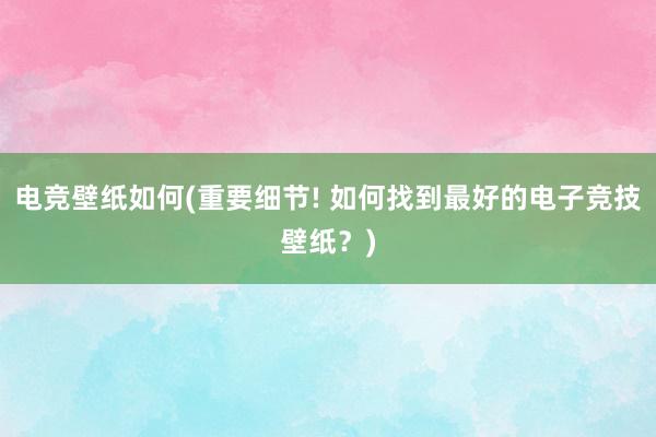 电竞壁纸如何(重要细节! 如何找到最好的电子竞技壁纸？)