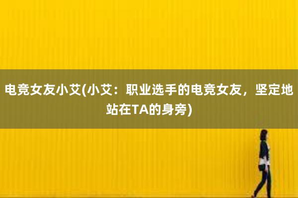 电竞女友小艾(小艾：职业选手的电竞女友，坚定地站在TA的身旁)