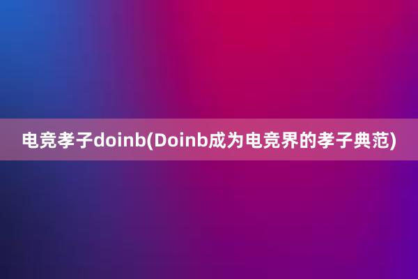 电竞孝子doinb(Doinb成为电竞界的孝子典范)