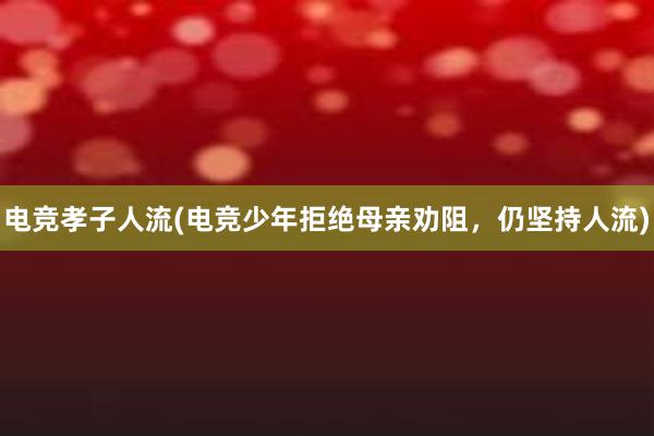 电竞孝子人流(电竞少年拒绝母亲劝阻，仍坚持人流)