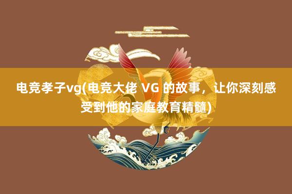 电竞孝子vg(电竞大佬 VG 的故事，让你深刻感受到他的家庭教育精髓)