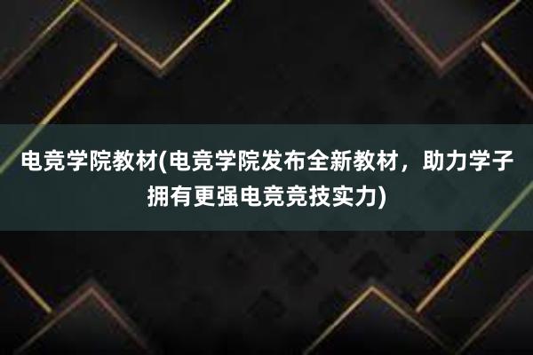 电竞学院教材(电竞学院发布全新教材，助力学子拥有更强电竞竞技实力)