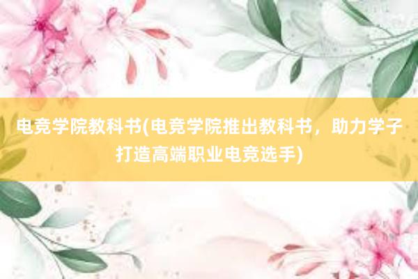 电竞学院教科书(电竞学院推出教科书，助力学子打造高端职业电竞选手)