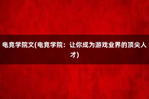 电竞学院文(电竞学院：让你成为游戏业界的顶尖人才)