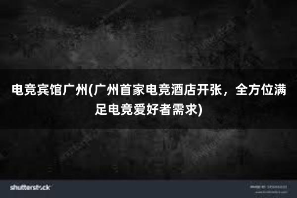 电竞宾馆广州(广州首家电竞酒店开张，全方位满足电竞爱好者需求)