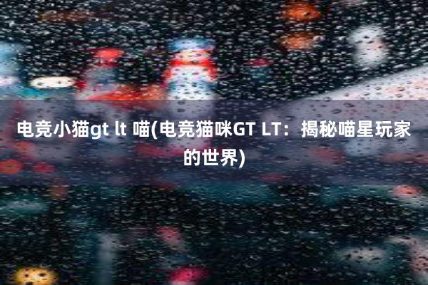 电竞小猫gt lt 喵(电竞猫咪GT LT：揭秘喵星玩家的世界)