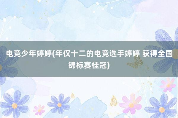 电竞少年婷婷(年仅十二的电竞选手婷婷 获得全国锦标赛桂冠)