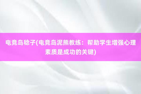 电竞岛稔子(电竞岛泥熊教练：帮助学生增强心理素质是成功的关键)