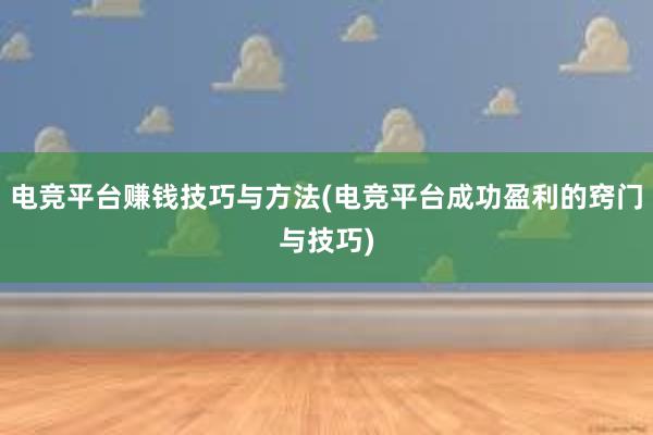 电竞平台赚钱技巧与方法(电竞平台成功盈利的窍门与技巧)