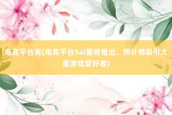 电竞平台赛(电竞平台Sai重磅推出，预计将吸引大量游戏爱好者)